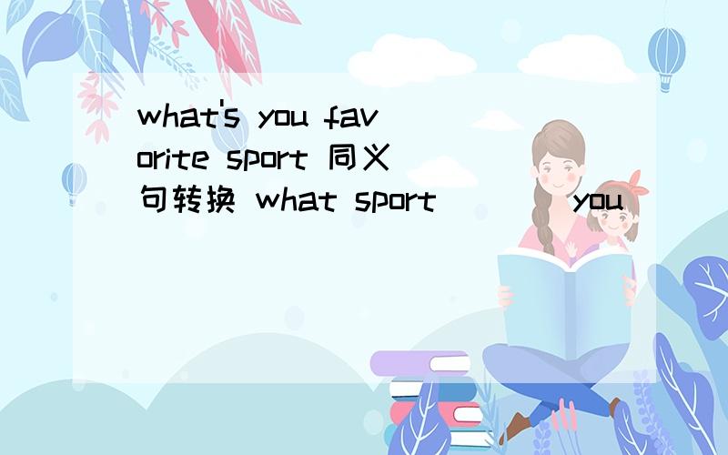 what's you favorite sport 同义句转换 what sport ___ you ___ ___