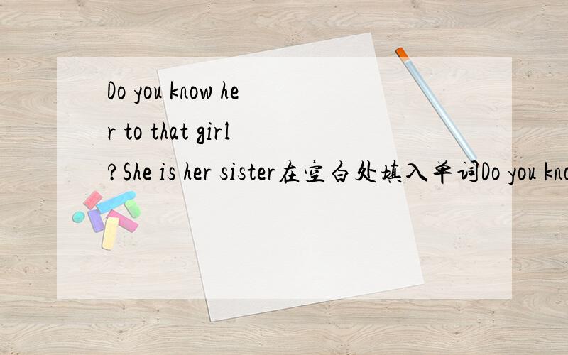 Do you know her to that girl?She is her sister在空白处填入单词Do you know her ________to that girl？She is her sister