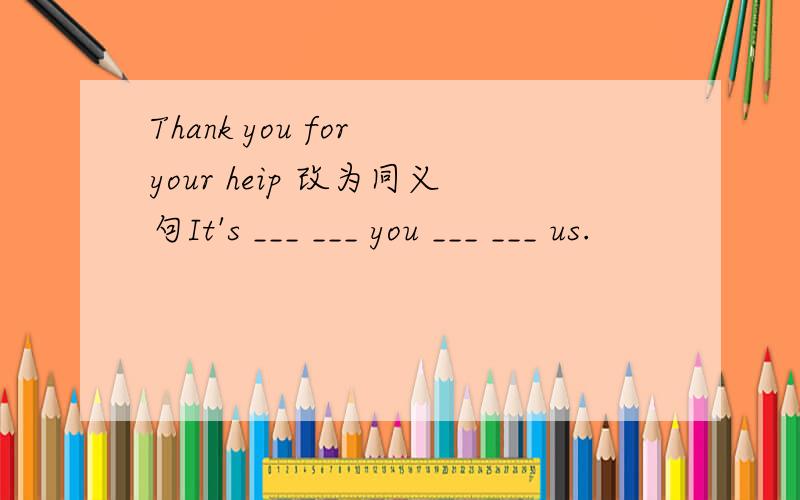 Thank you for your heip 改为同义句It's ___ ___ you ___ ___ us.