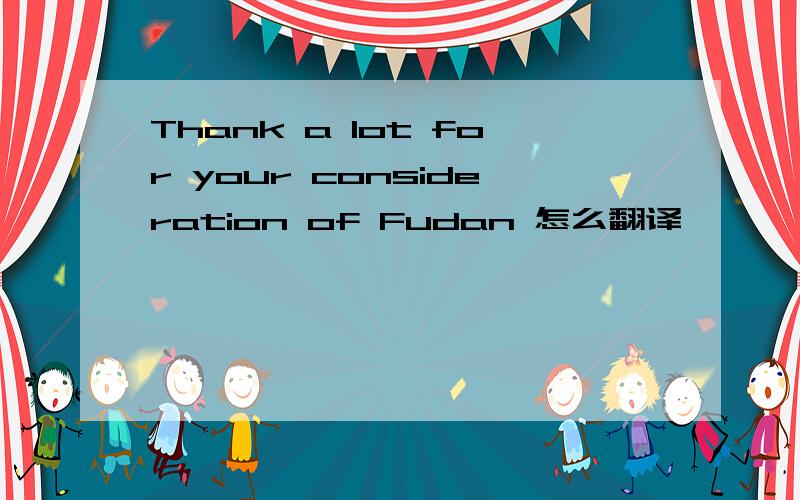 Thank a lot for your consideration of Fudan 怎么翻译