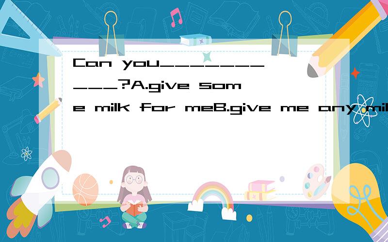 Can you__________?A.give some milk for meB.give me any milkC.give some milk to meD.give any milk