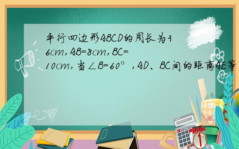 平行四边形ABCD的周长为36cm,AB=8cm,BC=10cm,当∠B=60°,AD、BC间的距离AE等于多少