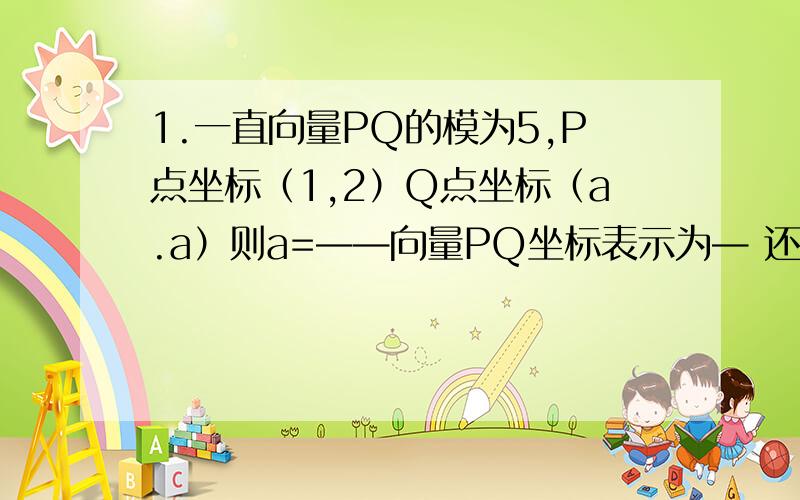 1.一直向量PQ的模为5,P点坐标（1,2）Q点坐标（a.a）则a=——向量PQ坐标表示为— 还有向量PQ的模为5是啥意思2.一直平行四边形ABCD中,A（3,-1）,B（-1.0）,C（1,-2）求D点坐标3.一直a=（-3,2/9）,b=（2,-3