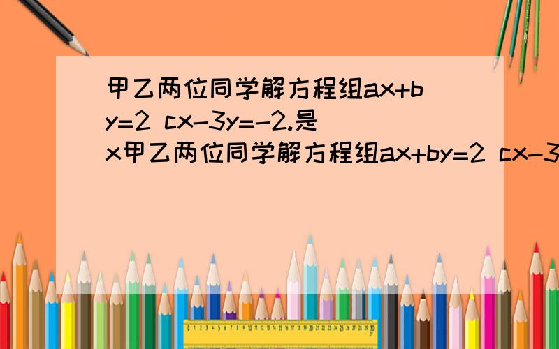 甲乙两位同学解方程组ax+by=2 cx-3y=-2.是x甲乙两位同学解方程组ax+by=2 cx-3y=-2.是x=1.y=-1 乙因抄错c的值解的x=2y=6 求b/a-ac的值