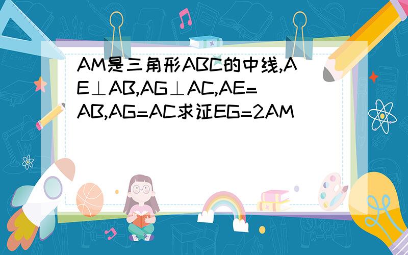 AM是三角形ABC的中线,AE⊥AB,AG⊥AC,AE=AB,AG=AC求证EG=2AM
