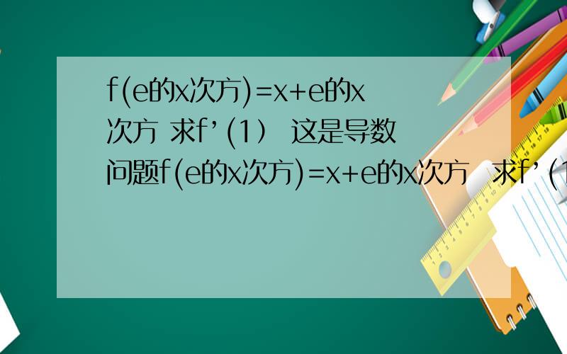 f(e的x次方)=x+e的x次方 求f’(1） 这是导数问题f(e的x次方)=x+e的x次方  求f’(1）  这是导数问题  老师说用t=e的x次方替换做咋做是求f（x）在1处的导数