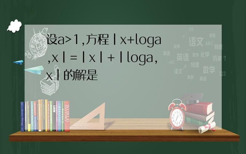 设a>1,方程|x+loga,x|=|x|+|loga,x|的解是