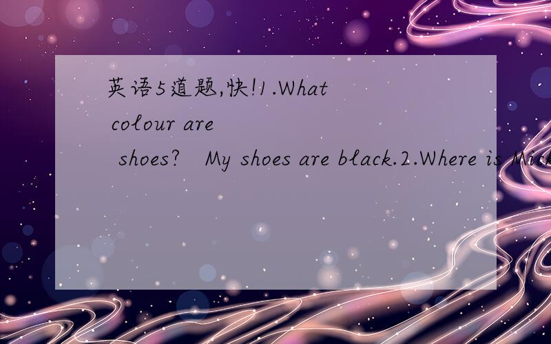 英语5道题,快!1.What colour are     shoes?   My shoes are black.2.Where is Micky? Are these   books?  yes,they're his.3.Is this your pen?  No,it isn't     is blue.4.What's    name?   Her name is Sue.5.Lucy,is that   dress? Yes,it is.快!填入合