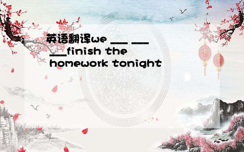 英语翻译we ___ ___ ___finish the homework tonight