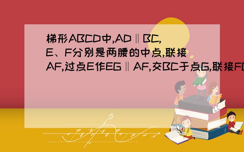 梯形ABCD中,AD‖BC,E、F分别是两腰的中点,联接AF,过点E作EG‖AF,交BC于点G,联接FG.求证：AEGF是平行四边形 .