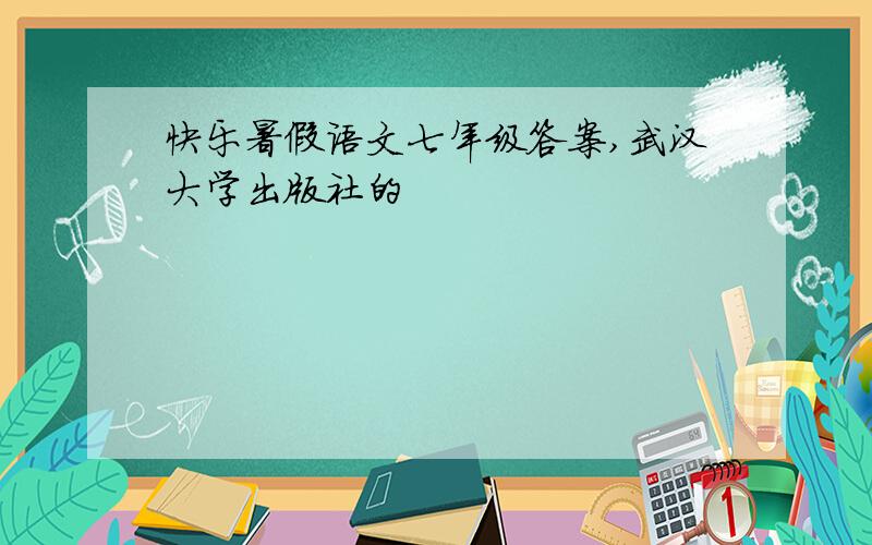 快乐暑假语文七年级答案,武汉大学出版社的