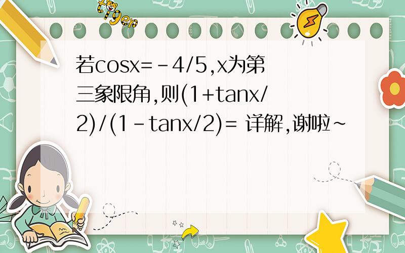 若cosx=-4/5,x为第三象限角,则(1+tanx/2)/(1-tanx/2)= 详解,谢啦~