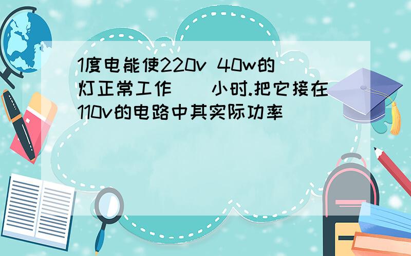 1度电能使220v 40w的灯正常工作__小时.把它接在110v的电路中其实际功率__