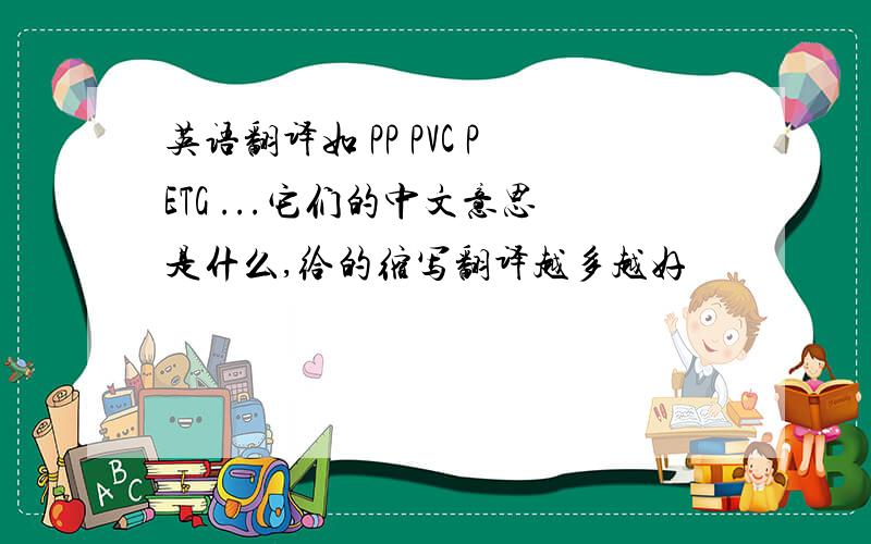 英语翻译如 PP PVC PETG ...它们的中文意思是什么,给的缩写翻译越多越好