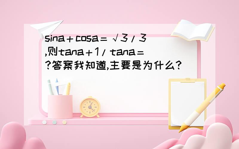 sina＋cosa＝√3/3,则tana＋1/tana＝?答案我知道,主要是为什么?
