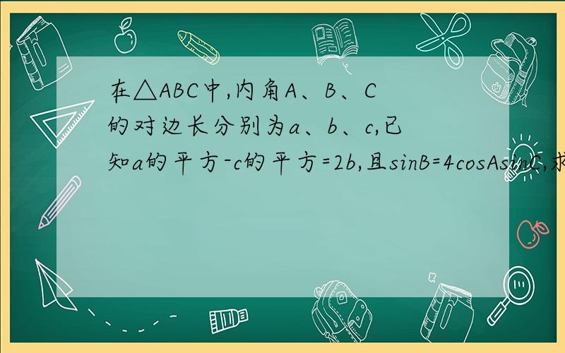 在△ABC中,内角A、B、C的对边长分别为a、b、c,已知a的平方-c的平方=2b,且sinB=4cosAsinC,求B