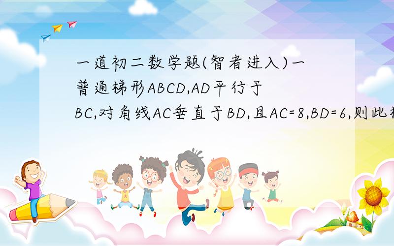 一道初二数学题(智者进入)一普通梯形ABCD,AD平行于BC,对角线AC垂直于BD,且AC=8,BD=6,则此梯形的高是____.why 谢