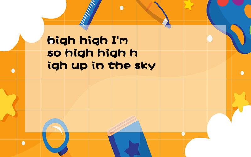 high high I'm so high high high up in the sky
