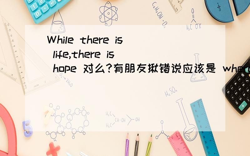 While there is life,there is hope 对么?有朋友揪错说应该是 where there is life,是这样么?
