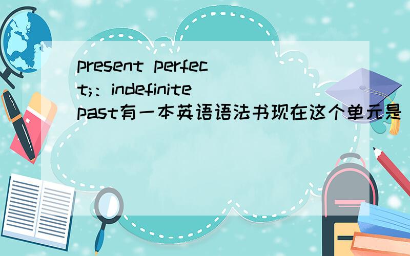 present perfect;：indefinite past有一本英语语法书现在这个单元是 present perfect：indefinite past 请问这是什么语法?我想知道这个单元要讲的是什么意思 因为已经讲过present perfect了,为什么还要加一个i