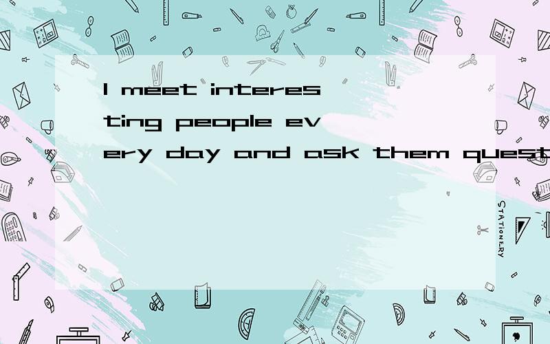 l meet interesting people every day and ask them quest