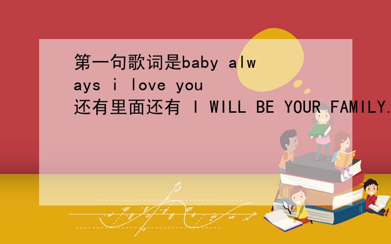 第一句歌词是baby always i love you还有里面还有 I WILL BE YOUR FAMILY.什么的原来是韩文的.