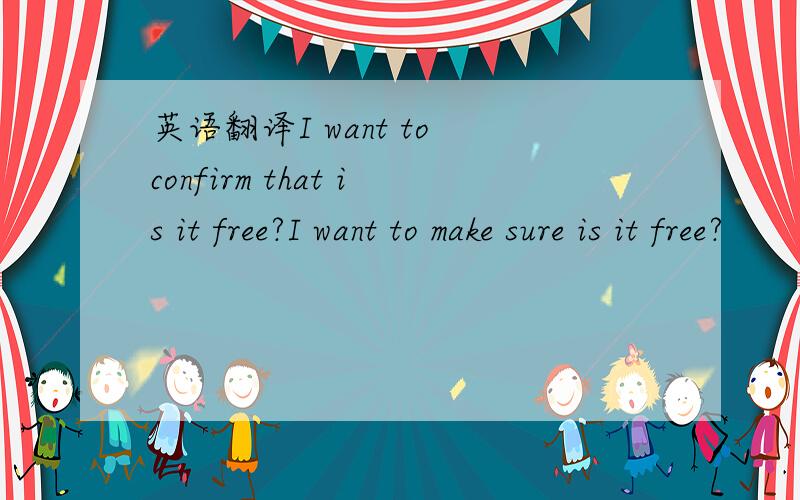 英语翻译I want to confirm that is it free?I want to make sure is it free?