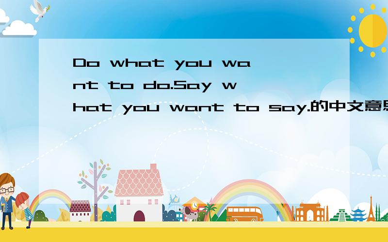 Do what you want to do.Say what you want to say.的中文意思是什么?