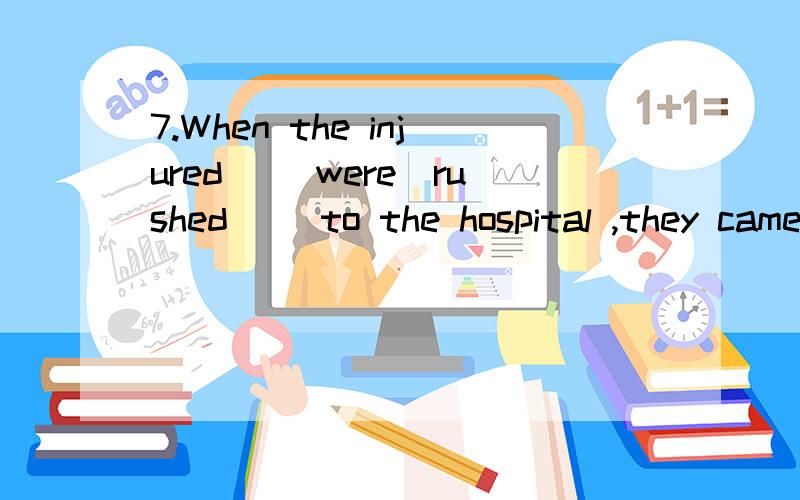7.When the injured __were_rushed__ to the hospital ,they came to _life_______.这里怎么理解RUSH