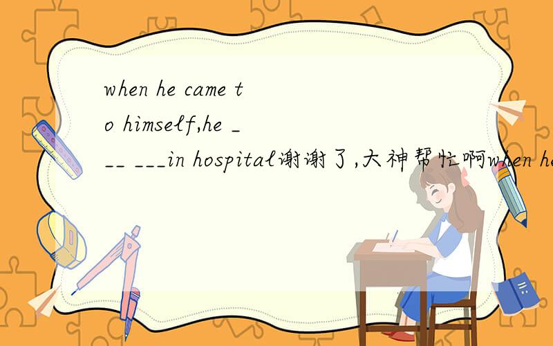 when he came to himself,he ___ ___in hospital谢谢了,大神帮忙啊when he came to himself,he ___ ___in hospital 他苏醒过来时,发现自己躺在医院里.中间填什么. ____ ____ his point,he mentioned several other experiment which has pr