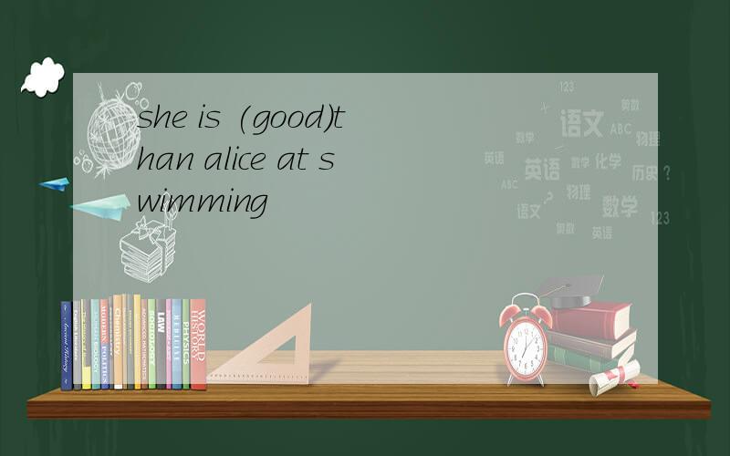 she is (good)than alice at swimming