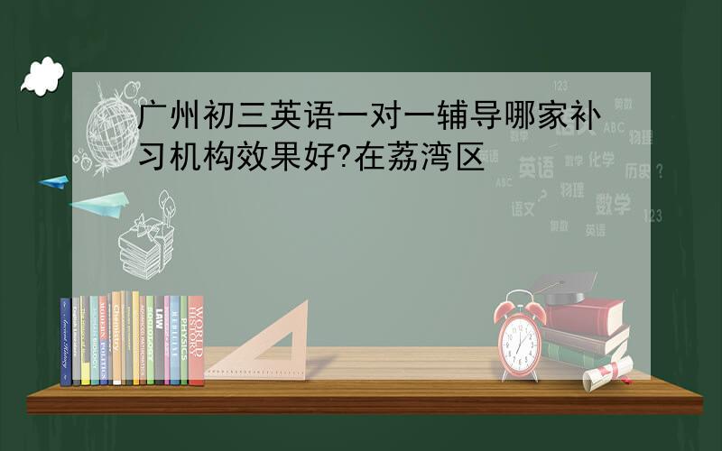 广州初三英语一对一辅导哪家补习机构效果好?在荔湾区