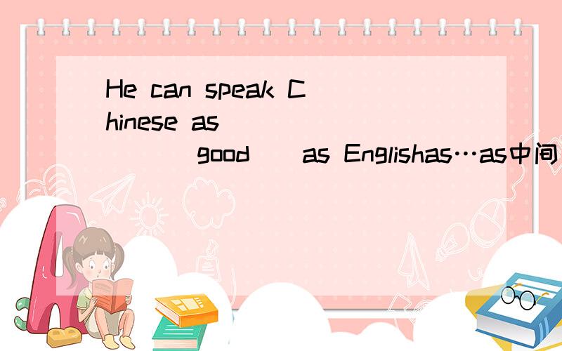 He can speak Chinese as ______( good ) as Englishas…as中间是形容词和副词的原级别,那为什么不能用good 只能用well?