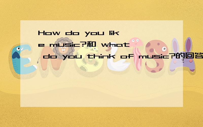 How do you like music?和 what do you think of music?的回答一样吗,个有那些回答