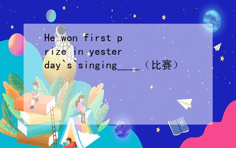 He won first prize in yesterday`s`singing____（比赛）