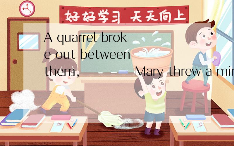A quarrel broke out between them,_____Mary threw a mirror on the ground and broke it into piecesA with whom B which C during which D about which可是为什么不选B