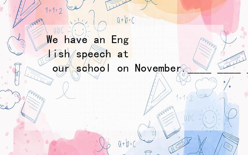We have an English speech at our school on November.____ ____ ____ ____an English contest at you school