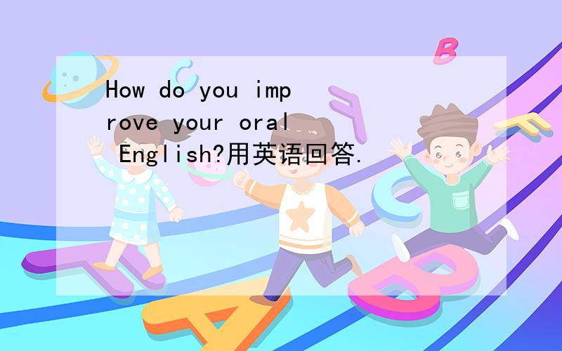How do you improve your oral English?用英语回答.