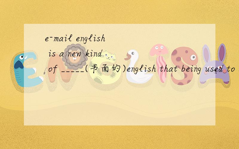 e-mail english is a new kind of _____(书面的)english that being used to save time.