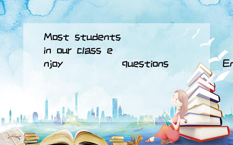 Most students in our class enjoy _____questions_____English.A.your;weB.you;weC.your;usD.you;us不好意思，打错了，应该是A.your；our