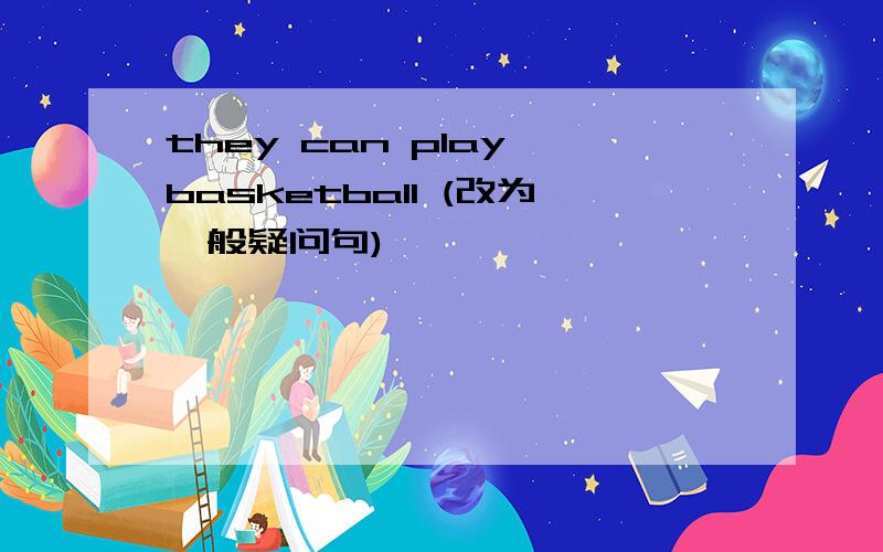 they can play basketball (改为一般疑问句)