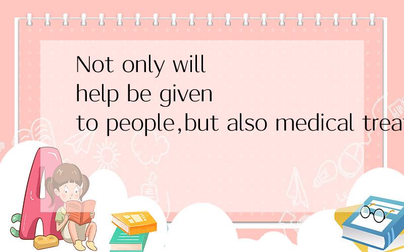 Not only will help be given to people,but also medical treatment will be provided.(翻译）