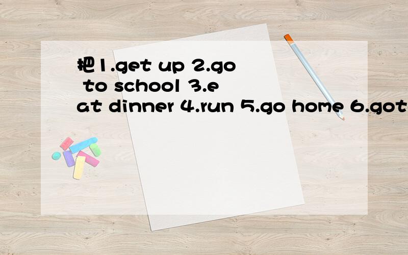 把1.get up 2.go to school 3.eat dinner 4.run 5.go home 6.goto bed 7.eat breakfast 8.do homework 像When does Tom usually get up?He usually gets up at 一样代入进去写出来!今天搞定,