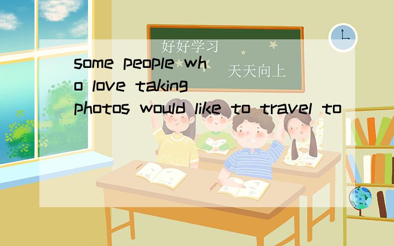 some people who love taking photos would like to travel to