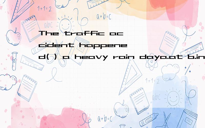 The traffic accident happened( ) a heavy rain daya.at b.in c.on d.to