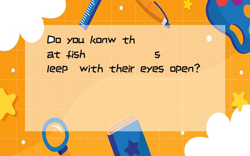 Do you konw that fish_____（sleep）with their eyes open?