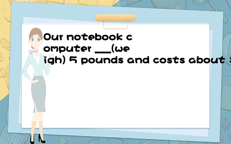 Our notebook computer ___(weigh) 5 pounds and costs about $2,000.