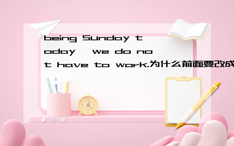 being Sunday today ,we do not have to work.为什么前面要改成it being
