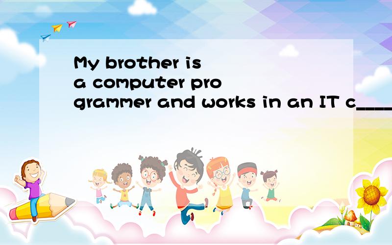 My brother is a computer programmer and works in an IT c_____.