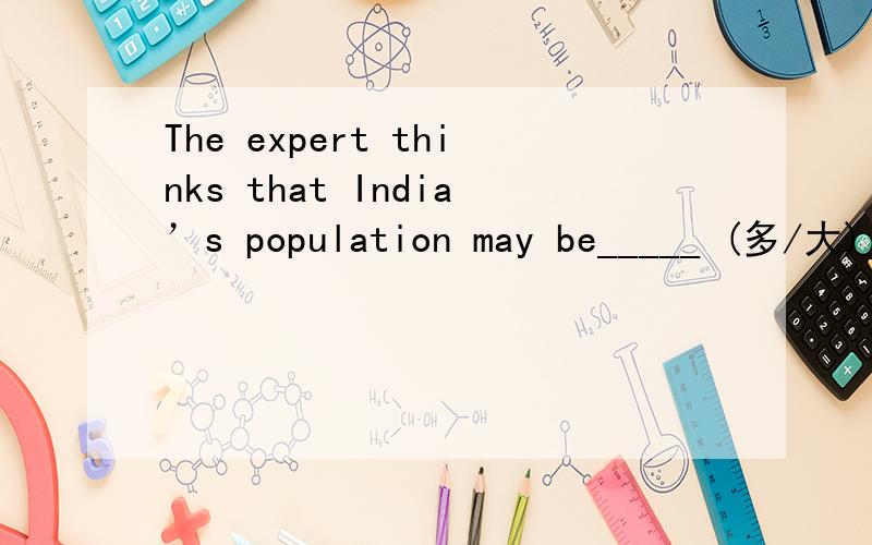 The expert thinks that India’s population may be_____ (多/大) than China’s by 2010.填词,
